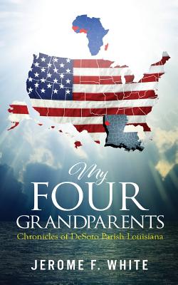 My Four Grandparents: Chronicles of Desoto Parish Louisiana - Jerome F. White