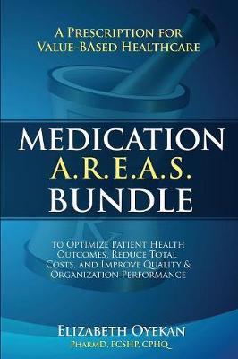 Medication A.R.E.A.S. Bundle: A Prescription for Value-Based Healthcare to Optimize Patient Health Outcomes, Reduce Total Costs, and Improve Quality - Elizabeth Oyekan