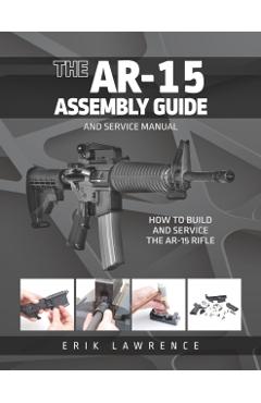 The AR-15 Assembly Guide: How to Build and Service the AR-15 Rifle - Erik Lawrence