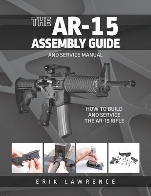 The AR-15 Assembly Guide: How to Build and Service the AR-15 Rifle - Erik Lawrence