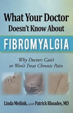What Your Doctor Doesn't Know about Fibromyalgia: Why Doctors Can't or Won't Treat Chronic Pain - Linda Meilink