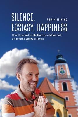 Silence, Ecstasy, Happiness: How I Learned to Meditate as a Monk and Discovered Spiritual Tantra - Armin Heining