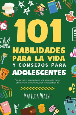 101 Habilidades Para la Vida y Consejos Para Adolescentes - Cmo tener xito en la escuela, establecer metas, ahorrar dinero, cocinar, limpiar, aument - Matilda Walsh