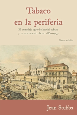 Tobaco en la periferia: El complejo agro-industrial cubano y su movimiento obrero 1860-1959 - Jean Stubbs