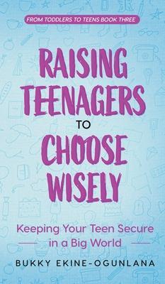 Raising Teenagers to Choose Wisely: Keeping your Teen Secure in a Big World - Bukky Ekine-ogunlana