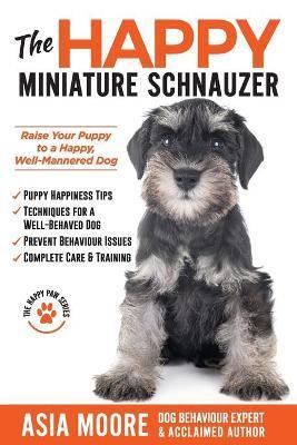 The Happy Miniature Schnauzer: Raise your Puppy to a Happy, Well-Mannered Dog (Happy Paw Series) - Asia Moore