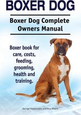 Boxer Dog. Boxer Dog Complete Owners Manual. Boxer book for care, costs, feeding, grooming, health and training. - Asia Moore