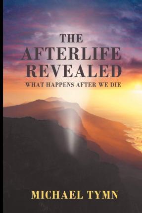 The Afterlife Revealed: What Happens After We Die - Michael Tymn