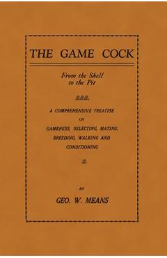 Coperta cărții 'The Game Cock: From the Shell to the Pit - A Comprehensive Treatise on Gameness, Selecting, Mating, Breeding, Walking'
