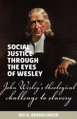 Social justice through the eyes of Wesley: John Wesley's theological challenge to slavery - Irv A. Brendlinger