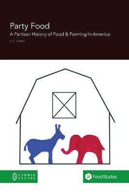 Party Food: A Partisan History of Food & Farming Policy in America - Rebecca Harris