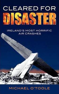 Cleared for Disaster: Ireland's Most Horrific Air Crashes - Michael O'toole