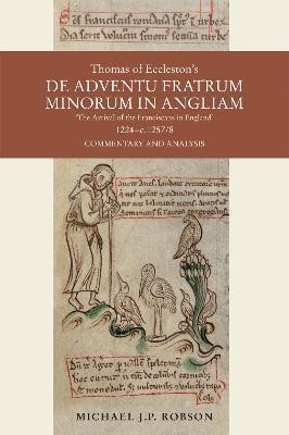 Thomas of Eccleston's de Adventu Fratrum Minorum in Angliam [The Arrival of the Franciscans in England], 1224-C.1257/8: Commentary and Analysis - Michael J. P. Robson