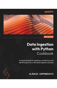 Coperta cărții 'Data Ingestion with Python Cookbook: A practical guide to ingesting, monitoring, and identifying errors in the data'