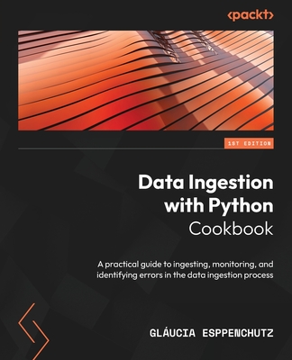 Data Ingestion with Python Cookbook: A practical guide to ingesting, monitoring, and identifying errors in the data ingestion process - Gláucia Esppenchutz