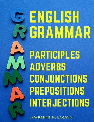 English Grammar: Participles, Adverbs, Conjunctions, Prepositions, and Interjections - Lawrence M Lacayo