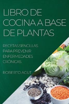 Libro de Cocina a Base de Plantas: Recetas Sencillas Para Prevenir Enfermedades Crónicas - Roberto Agut