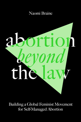 Abortion Beyond the Law: Building a Global Feminist Movement for Self-Managed Abortion - Naomi Braine