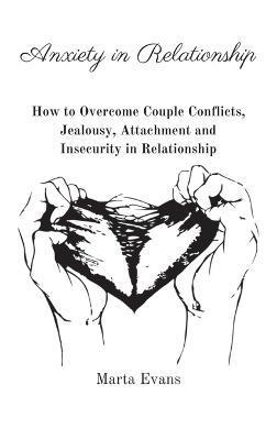 Anxiety in Relationship: How to Overcome Couple Conflicts, Jealousy, Attachment and Insecurity in Relationship - Marta Evans