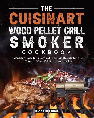 The Cuisinart Wood Pellet Grill and Smoker Cookbook: Amazingly Easy-to-Follow and Foolproof Recipes for Your Cuisinart Wood Pellet Grill and Smoker - Richard Fuller