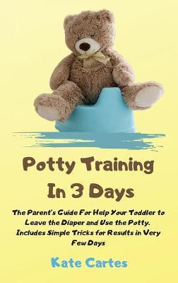 Potty Training In 3 Days: The Parent's Guide For Help Your Toddler to Leave the Diaper and Use the Potty. Includes Simple Tricks for Results in - Kate Cartes