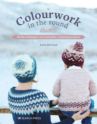 Colourwork in the Round: All the Techniques You Need Plus 5 Stunning Projects - Anna Dervout