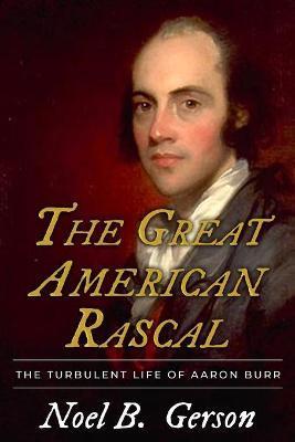 The Great American Rascal: The Turbulent Life of Aaron Burr - Noel B. Gerson