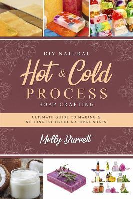 DIY Natural Hot & Cold Process Soap Crafting: Ultimate Guide to Making & Selling Colorful Natural Soaps - Recipes Included - Molly Barrett