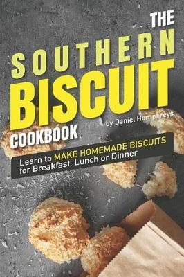 The Southern Biscuit Cookbook: Learn to Make Homemade Biscuits for Breakfast, Lunch or Dinner - Daniel Humphreys