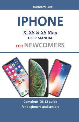 Iphone X, XS & XS Max User Manual For Newcomers: Complete iOS 12 guide for beginners and seniors - Stephen W. Rock