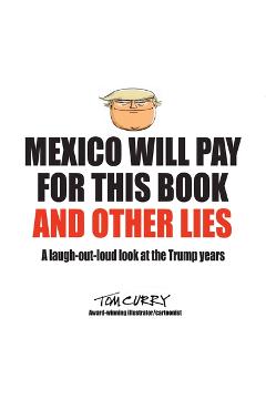 Coperta cărții 'Mexico Will Pay For This Book And Other Lies: A laugh-out-loud look at the Trump years - Tom Curry'