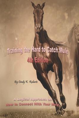 Training the Hard to Catch Mule - 4th Edition: A Logical Approach on How to Connect With Your Mule - Cindy K. Roberts