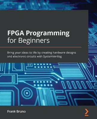 FPGA Programming for Beginners: Bring your ideas to life by creating hardware designs and electronic circuits with SystemVerilog - Frank Bruno