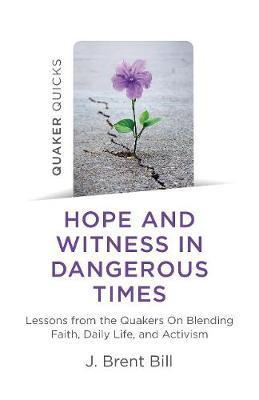 Quaker Quicks - Hope and Witness in Dangerous Times: Lessons from the Quakers on Blending Faith, Daily Life, and Activism - J. Brent Bill