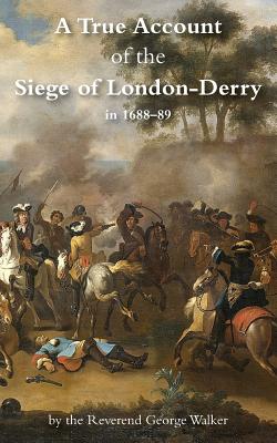 A True Account of the Siege of London-Derry - George Walker