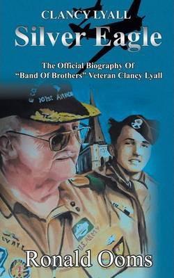 Silver Eagle - The Official Biography of Band of Brothers Veteran Clancy Lyall - Ronald Ooms