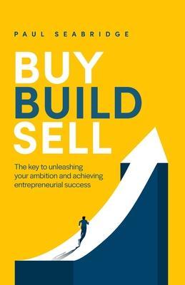 Buy, Build, Sell: The key to unleashing your ambition and achieving entrepreneurial success - Paul Seabridge