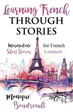 Learning French Through Stories: Intermediate Short Stories for French Learners - Monique Boudreault