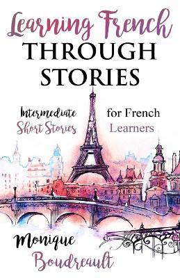 Learning French Through Stories: Intermediate Short Stories for French Learners - Monique Boudreault