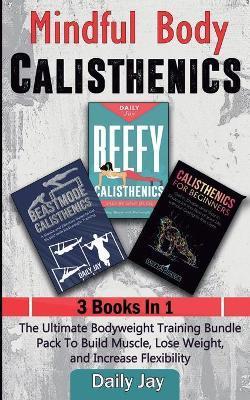Mindful Body Calisthenics: The Ultimate Bodyweight Training Bundle Pack To Build Muscle, Lose Weight, and Increase Flexibility 3 Books In 1 - Daily Jay