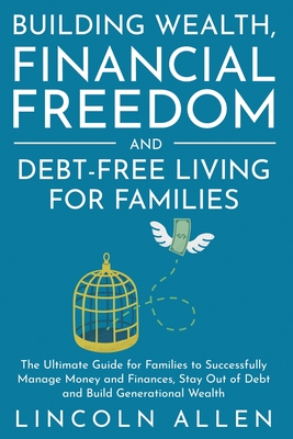 Building Wealth, Financial Freedom and Debt-Free Living for Families: The Ultimate Guide for Families to Successfully Manage Money and Finances, Stay - Lincoln Allen