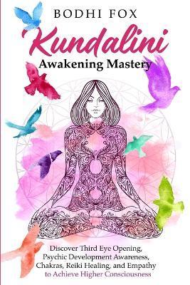 Kundalini Awakening Mastery: Discover Third Eye Opening, Psychic Development Awareness, Chakras, Reiki Healing, and Empathy to Achieve Higher Consc - Bodhi Fox