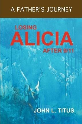 Losing Alicia: A Father's Journey After 9/11 - John L. Titus