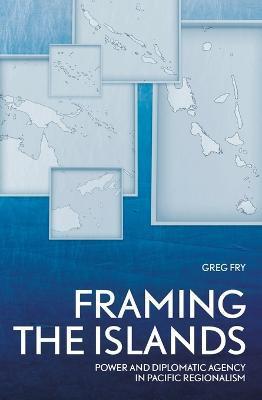 Framing the Islands: Power and Diplomatic Agency in Pacific Regionalism - Greg Fry