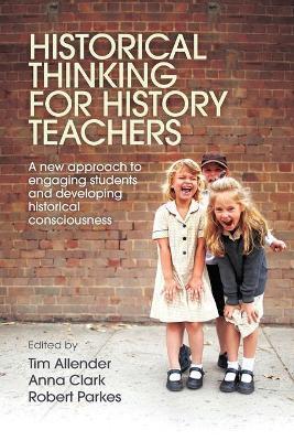 Historical Thinking for History Teachers: A new approach to engaging students and developing historical consciousness - Robert Parkes