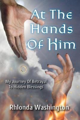 At The Hands Of Him: My Journey of Betrayal to Hidden Blessings - Rhlonda Washington