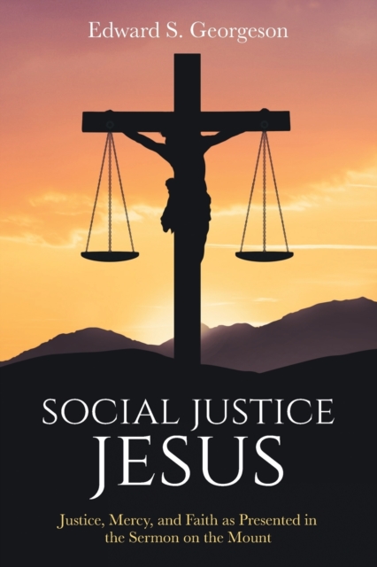 Social Justice Jesus: Justice, Mercy, and Faith as Presented in the Sermon on the Mount - Edward S. Georgeson