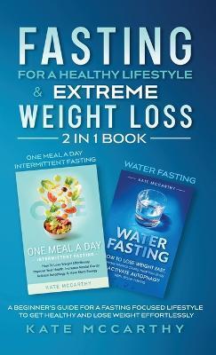 Fasting for a Healthy Lifestyle & Extreme Weight Loss 2 in 1 Book: One Meal a Day Intermittent Fasting + Water Fasting: A Beginner's Guide for a Fasti - Kate Mccarthy