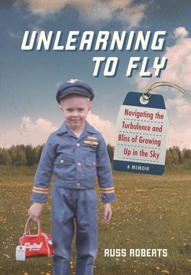 Unlearning to Fly: Navigating the Turbulence and Bliss of Growing Up in the Sky - Russ Roberts