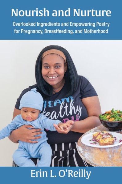 Nourish and Nurture: Overlooked Ingredients and Empowering Poetry for Pregnancy, Breastfeeding, and Motherhood - Erin L. O'reilly